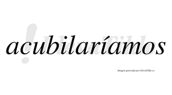 Acubilaríamos  lleva tilde con vocal tónica en la segunda «i»