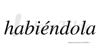 Habiéndola  lleva tilde con vocal tónica en la «e»