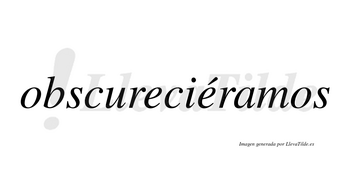 Obscureciéramos  lleva tilde con vocal tónica en la segunda «e»