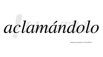 Aclamándolo lleva tilde con vocal tónica en la tercera «a»