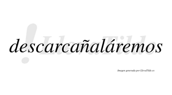 Descarcañaláremos  lleva tilde con vocal tónica en la cuarta «a»