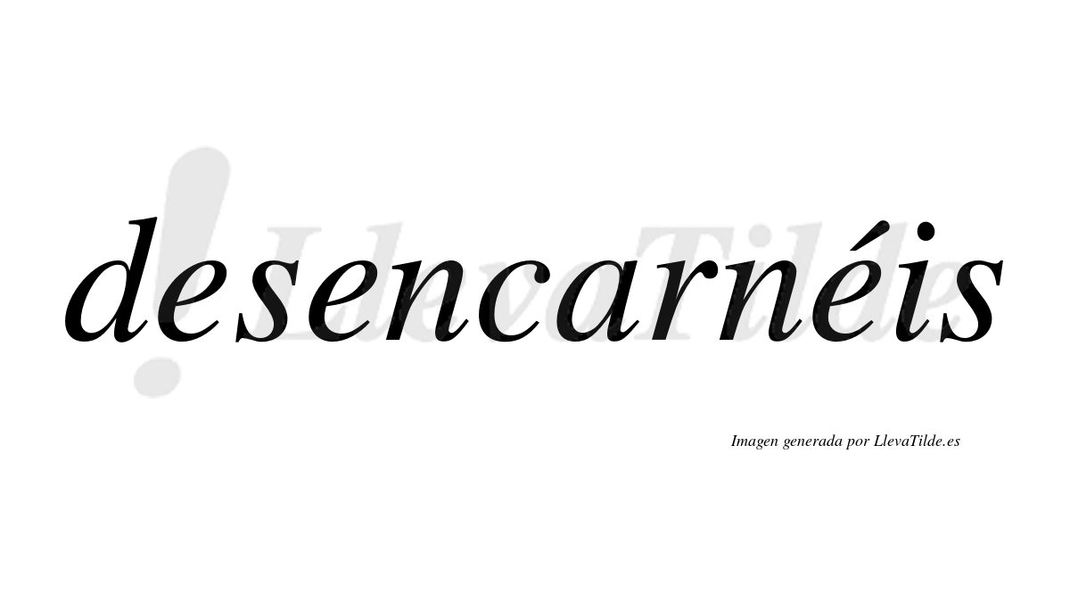 Desencarnéis  lleva tilde con vocal tónica en la tercera "e"
