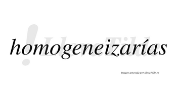 Homogeneizarías  lleva tilde con vocal tónica en la segunda «i»