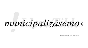 Municipalizásemos  lleva tilde con vocal tónica en la segunda «a»