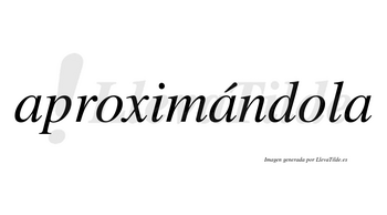 Aproximándola  lleva tilde con vocal tónica en la segunda «a»