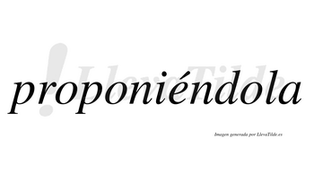 Proponiéndola  lleva tilde con vocal tónica en la «e»