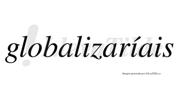 Globalizaríais  lleva tilde con vocal tónica en la segunda «i»