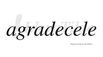 Agradecele  no lleva tilde con vocal tónica en la segunda «e»