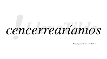 Cencerrearíamos  lleva tilde con vocal tónica en la «i»