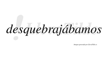 Desquebrajábamos  lleva tilde con vocal tónica en la segunda «a»