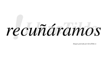 Recuñáramos  lleva tilde con vocal tónica en la primera «a»