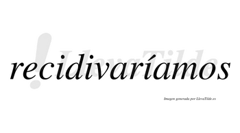 Recidivaríamos  lleva tilde con vocal tónica en la tercera «i»