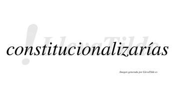 Constitucionalizarías  lleva tilde con vocal tónica en la cuarta «i»