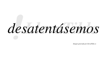 Desatentásemos  lleva tilde con vocal tónica en la segunda «a»