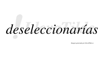 Deseleccionarías  lleva tilde con vocal tónica en la segunda «i»