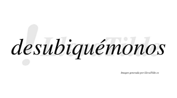 Desubiquémonos  lleva tilde con vocal tónica en la segunda «e»