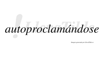 Autoproclamándose  lleva tilde con vocal tónica en la tercera «a»