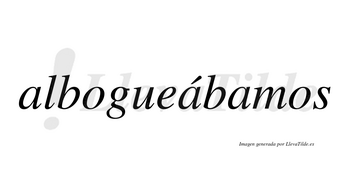 Albogueábamos  lleva tilde con vocal tónica en la segunda «a»