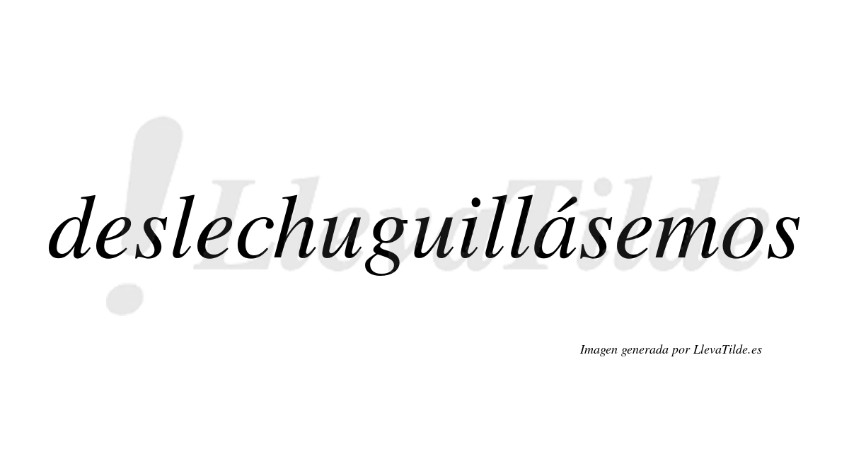 Deslechuguillásemos  lleva tilde con vocal tónica en la «a»
