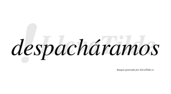 Despacháramos  lleva tilde con vocal tónica en la segunda «a»