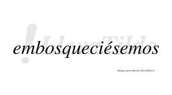 Embosqueciésemos  lleva tilde con vocal tónica en la tercera «e»