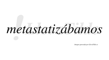 Metastatizábamos  lleva tilde con vocal tónica en la tercera «a»