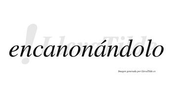 Encanonándolo  lleva tilde con vocal tónica en la segunda «a»