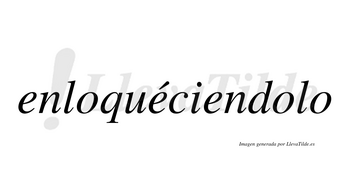 Enloquéciendolo  lleva tilde con vocal tónica en la segunda «e»