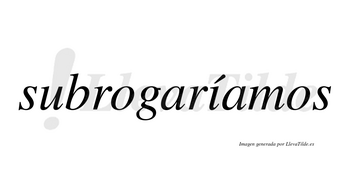 Subrogaríamos  lleva tilde con vocal tónica en la «i»