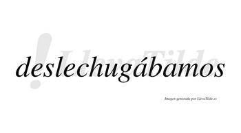 Deslechugábamos  lleva tilde con vocal tónica en la primera «a»