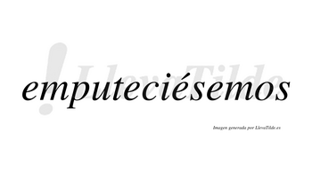Emputeciésemos  lleva tilde con vocal tónica en la tercera «e»