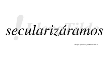 Secularizáramos  lleva tilde con vocal tónica en la segunda «a»