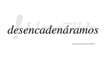 Desencadenáramos  lleva tilde con vocal tónica en la segunda «a»