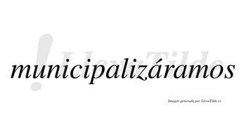 Municipalizáramos  lleva tilde con vocal tónica en la segunda «a»
