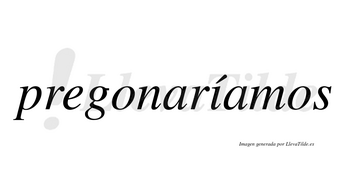 Pregonaríamos  lleva tilde con vocal tónica en la «i»