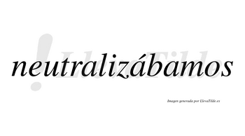 Neutralizábamos  lleva tilde con vocal tónica en la segunda «a»