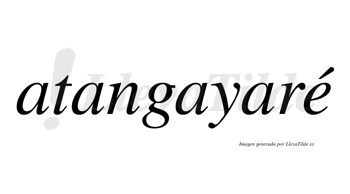 Atangayaré  lleva tilde con vocal tónica en la "e"