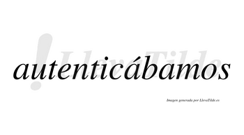 Autenticábamos  lleva tilde con vocal tónica en la segunda «a»