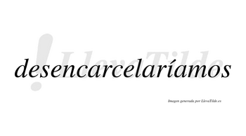 Desencarcelaríamos  lleva tilde con vocal tónica en la «i»