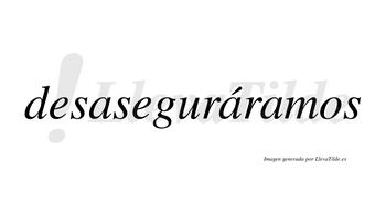 Desaseguráramos  lleva tilde con vocal tónica en la segunda «a»