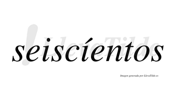 Seiscíentos  lleva tilde con vocal tónica en la segunda «i»