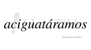 Aciguatáramos  lleva tilde con vocal tónica en la tercera «a»