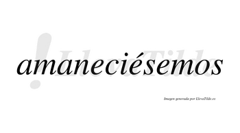 Amaneciésemos  lleva tilde con vocal tónica en la segunda «e»