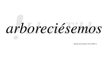 Arboreciésemos  lleva tilde con vocal tónica en la segunda «e»