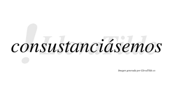 Consustanciásemos  lleva tilde con vocal tónica en la segunda «a»