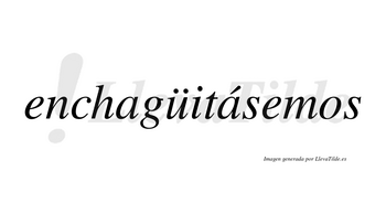Enchagüitásemos  lleva tilde con vocal tónica en la segunda «a»