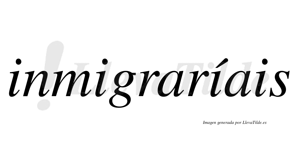 Inmigraríais  lleva tilde con vocal tónica en la tercera "i"