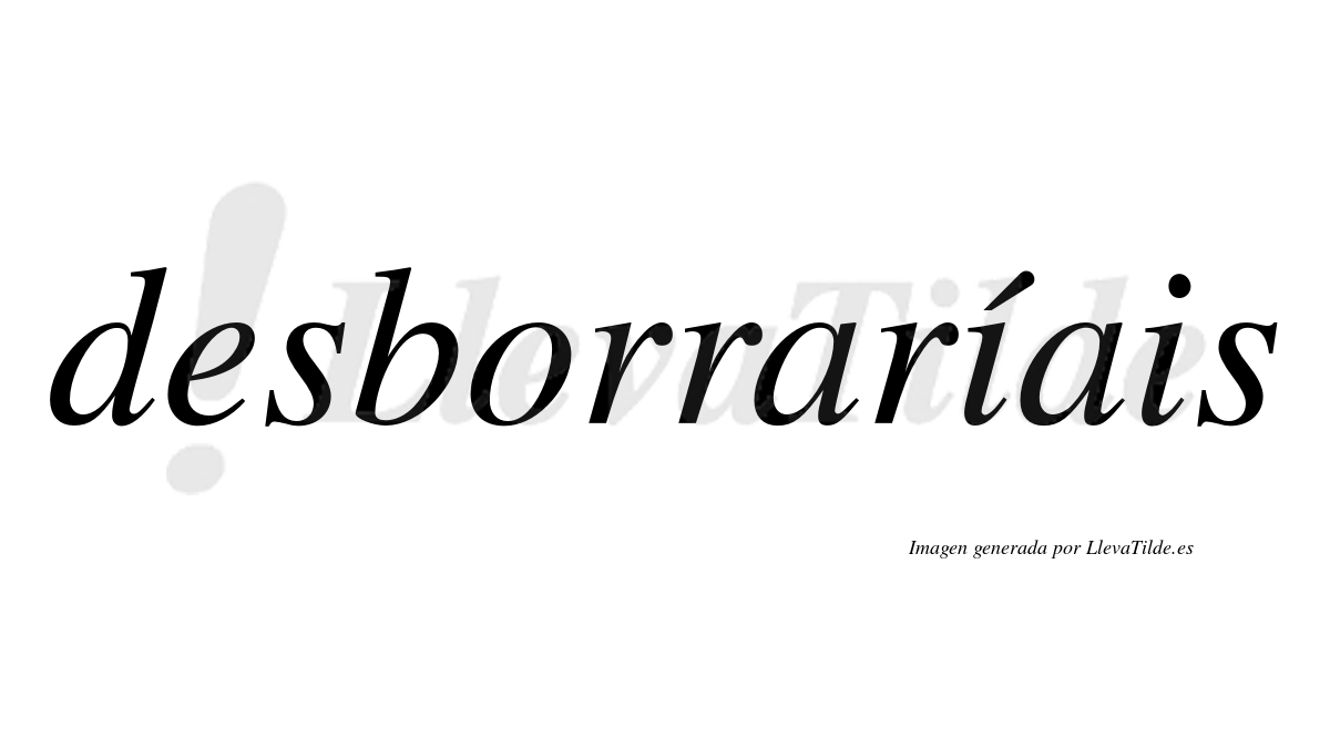 Desborraríais  lleva tilde con vocal tónica en la primera «i»