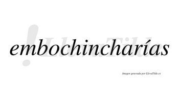 Embochincharías  lleva tilde con vocal tónica en la segunda «i»