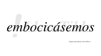 Embocicásemos  lleva tilde con vocal tónica en la «a»
